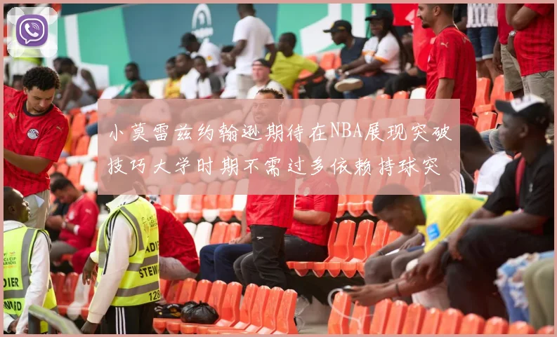 小莫雷兹约翰逊期待在NBA展现突破技巧大学时期不需过多依赖持球突破