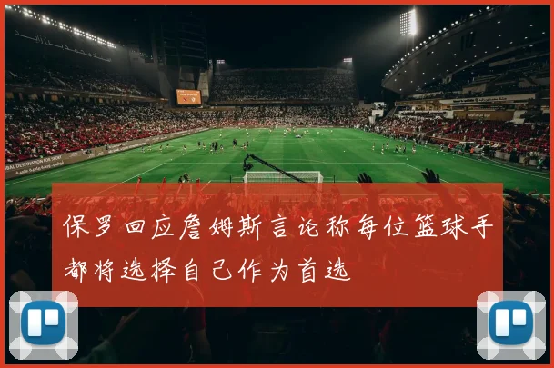 保罗回应詹姆斯言论称每位篮球手都将选择自己作为首选