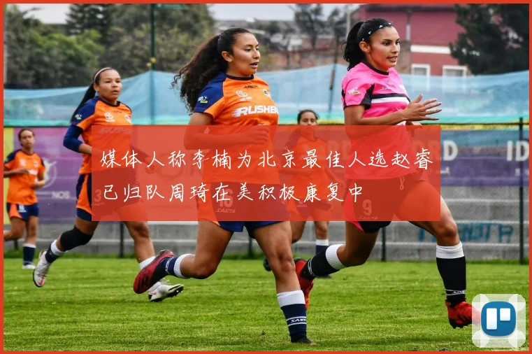 媒体人称李楠为北京最佳人选赵睿已归队周琦在美积极康复中