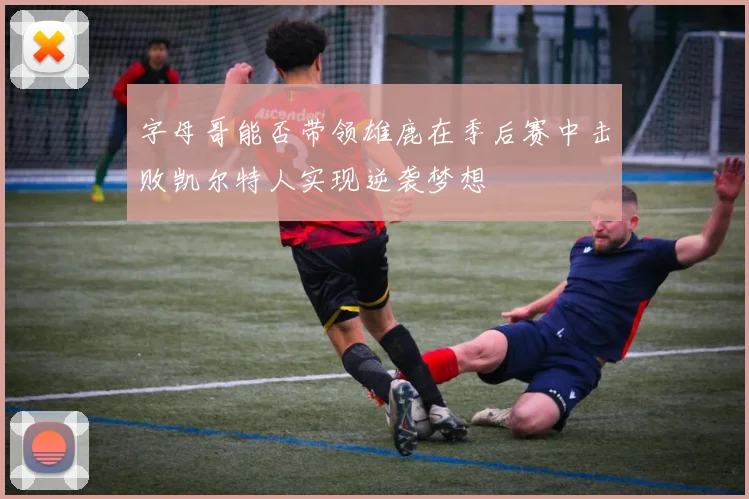 字母哥能否带领雄鹿在季后赛中击败凯尔特人实现逆袭梦想