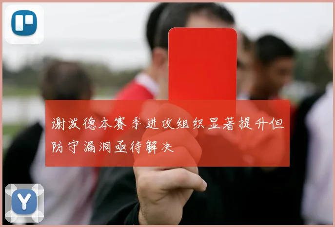 谢泼德本赛季进攻组织显著提升但防守漏洞亟待解决
