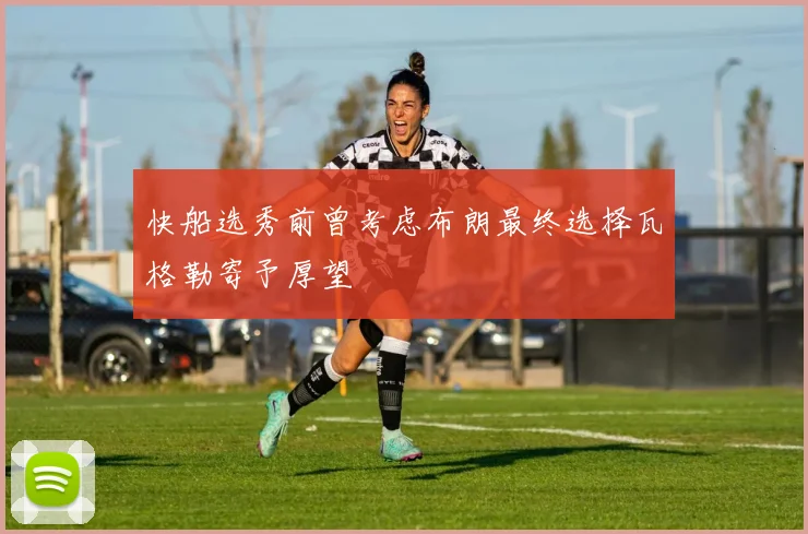 快船选秀前曾考虑布朗最终选择瓦格勒寄予厚望