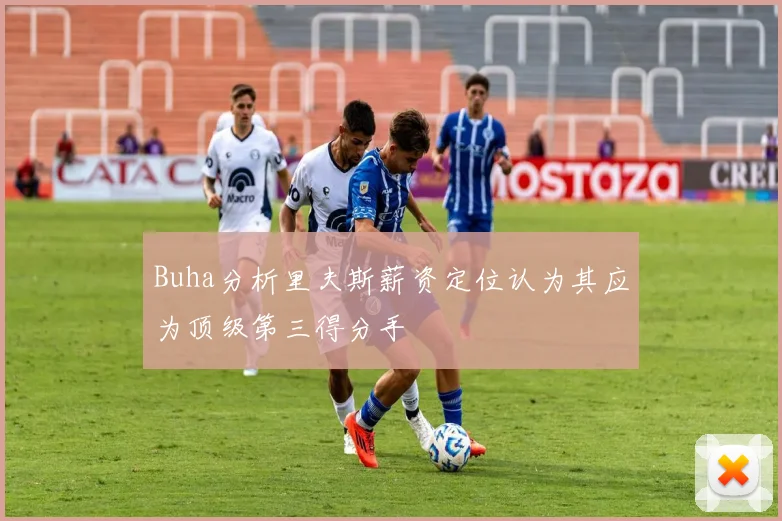 Buha分析里夫斯薪资定位认为其应为顶级第三得分手