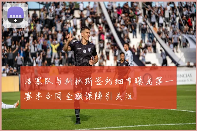 活塞队与科林斯签约细节曝光第一赛季合同全额保障引关注
