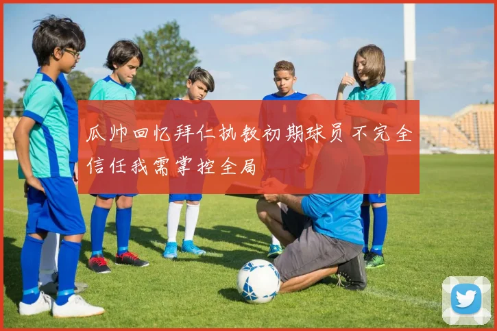 瓜帅回忆拜仁执教初期球员不完全信任我需掌控全局