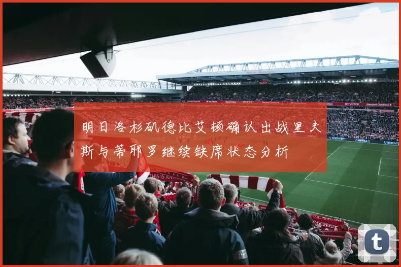 明日洛杉矶德比艾顿确认出战里夫斯与蒂耶罗继续缺席状态分析