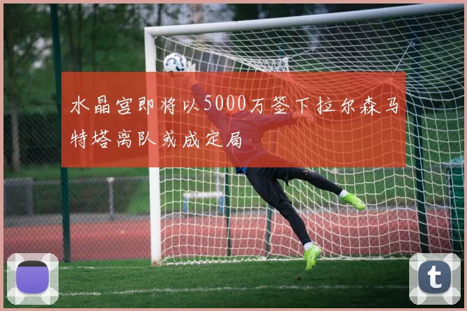 水晶宫即将以5000万签下拉尔森马特塔离队或成定局