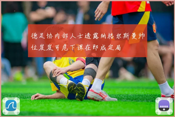 德足协内部人士透露纳格尔斯曼帅位岌岌可危下课在即成定局