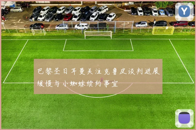 巴黎圣日耳曼关注克鲁皮谈判进展缓慢与小蜘蛛续约事宜