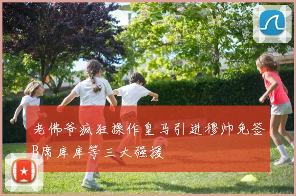 老佛爷疯狂操作皇马引进穆帅免签B席库库等三大强援