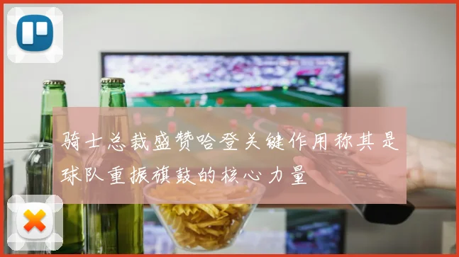 骑士总裁盛赞哈登关键作用称其是球队重振旗鼓的核心力量