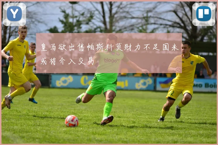 皇马欲出售帕斯科莫财力不足国米或将介入交易