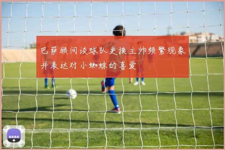 巴萨顾问谈球队更换主帅频繁现象并表达对小蜘蛛的喜爱