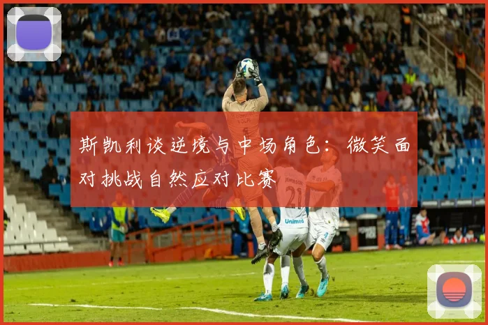斯凯利谈逆境与中场角色：微笑面对挑战自然应对比赛