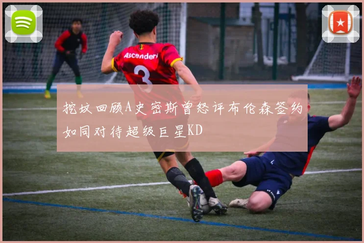挖坟回顾A史密斯曾怒评布伦森签约如同对待超级巨星KD