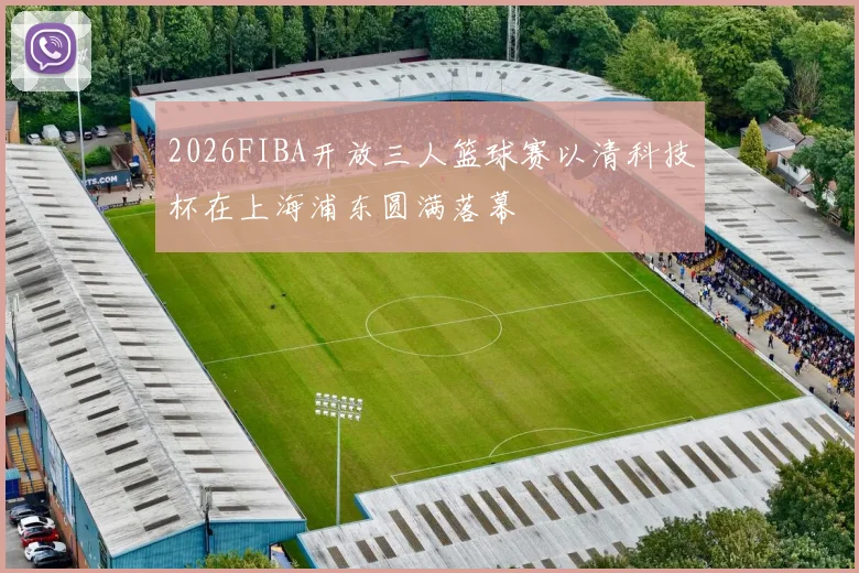 2026FIBA开放三人篮球赛以清科技杯在上海浦东圆满落幕