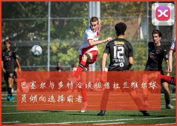 巴塞尔与多特洽谈租借杜兰维尔球员倾向选择前者
