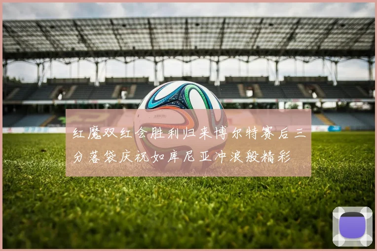 红魔双红会胜利归来博尔特赛后三分落袋庆祝如库尼亚冲浪般精彩