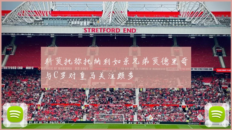 科莫托称托纳利如亲兄弟莫德里奇与C罗对皇马关注颇多