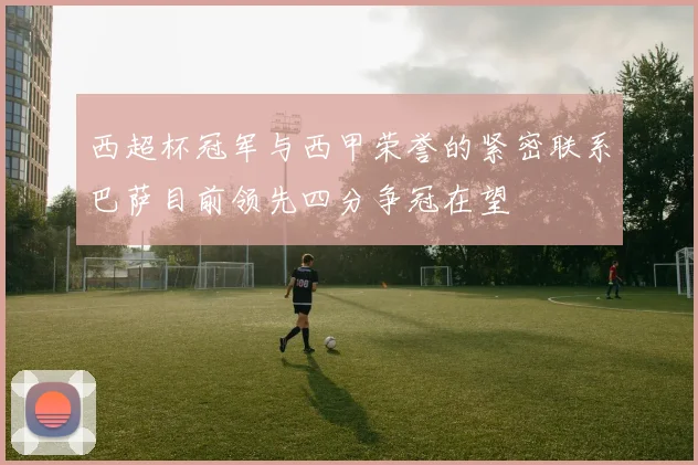 西超杯冠军与西甲荣誉的紧密联系巴萨目前领先四分争冠在望