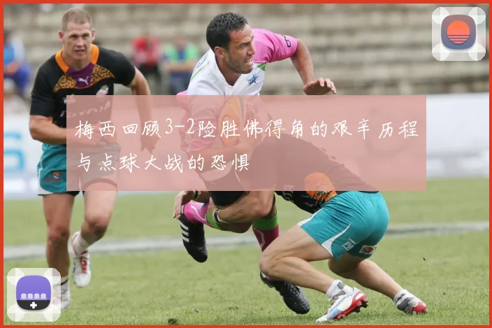 梅西回顾3-2险胜佛得角的艰辛历程与点球大战的恐惧