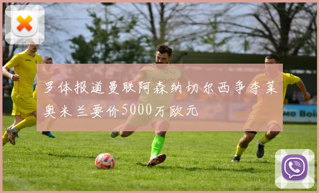 罗体报道曼联阿森纳切尔西争夺莱奥米兰要价5000万欧元
